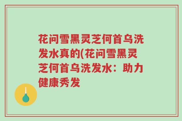花问雪黑灵芝何首乌洗发水真的(花问雪黑灵芝何首乌洗发水:助力健康秀发-第1张图片-超越 花问雪黑灵芝何首乌洗发水真的(花问雪黑灵芝何首乌洗发水:助力健康秀发-第1张图片-超越