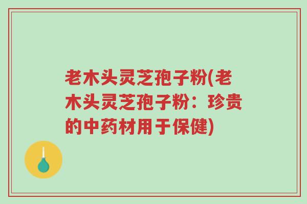 老木头灵芝孢子粉(老木头灵芝孢子粉:珍贵的中药材用于保健)-第1张图片-超越 老木头灵芝孢子粉(老木头灵芝孢子粉:珍贵的中药材用于保健)-第1张图片-超越