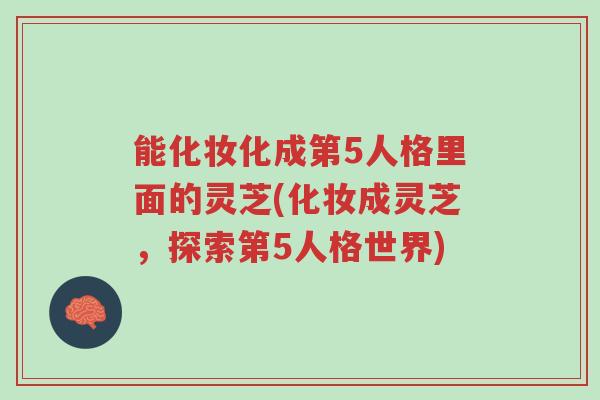能化妆化成第5人格里面的灵芝(化妆成灵芝,探索第5人格世界)-第1张图片-超越 能化妆化成第5人格里面的灵芝(化妆成灵芝,探索第5人格世界)-第1张图片-超越