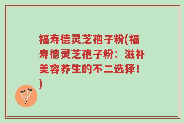 福寿德灵芝孢子粉(福寿德灵芝孢子粉:滋补美容养生的不二选择!)-第1张图片-超越 福寿德灵芝孢子粉(福寿德灵芝孢子粉:滋补美容养生的不二选择!)-第1张图片-超越
