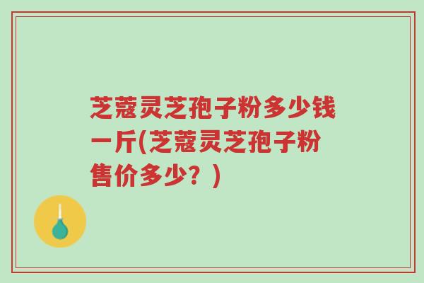 芝蔻灵芝孢子粉多少钱一斤(芝蔻灵芝孢子粉售价多少?)-第1张图片-超越 芝蔻灵芝孢子粉多少钱一斤(芝蔻灵芝孢子粉售价多少?)-第1张图片-超越