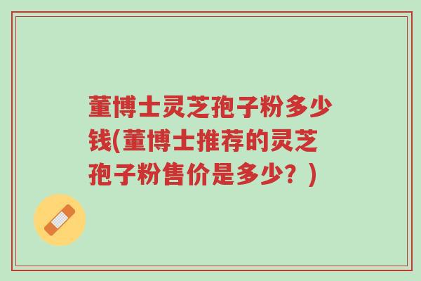 董博士灵芝孢子粉多少钱(董博士推荐的灵芝孢子粉售价是多少?)-第1张图片-超越 董博士灵芝孢子粉多少钱(董博士推荐的灵芝孢子粉售价是多少?)-第1张图片-超越