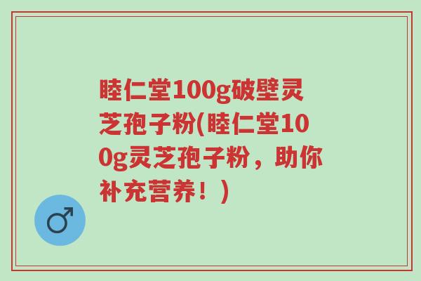睦仁堂100g破壁灵芝孢子粉(睦仁堂100g灵芝孢子粉,助你补充营养!)-第1张图片-超越 睦仁堂100g破壁灵芝孢子粉(睦仁堂100g灵芝孢子粉,助你补充营养!)-第1张图片-超越