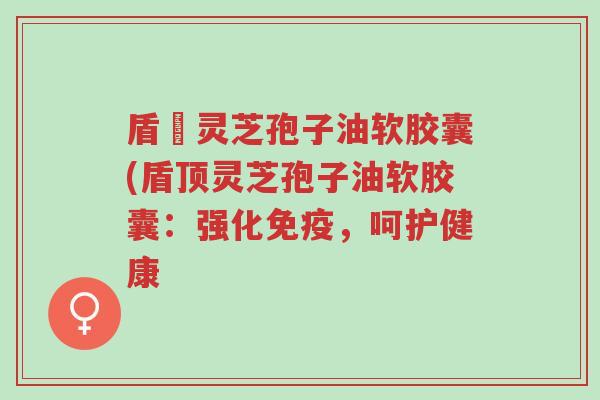 盾頂灵芝孢子油软胶囊(盾顶灵芝孢子油软胶囊:强化免疫,呵护健康-第1张图片-超越 盾頂灵芝孢子油软胶囊(盾顶灵芝孢子油软胶囊:强化免疫,呵护健康-第1张图片-超越