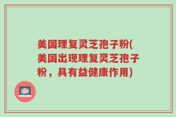 美国理复灵芝孢子粉(美国出现理复灵芝孢子粉,具有益健康作用)-第1张图片-超越 美国理复灵芝孢子粉(美国出现理复灵芝孢子粉,具有益健康作用)-第1张图片-超越