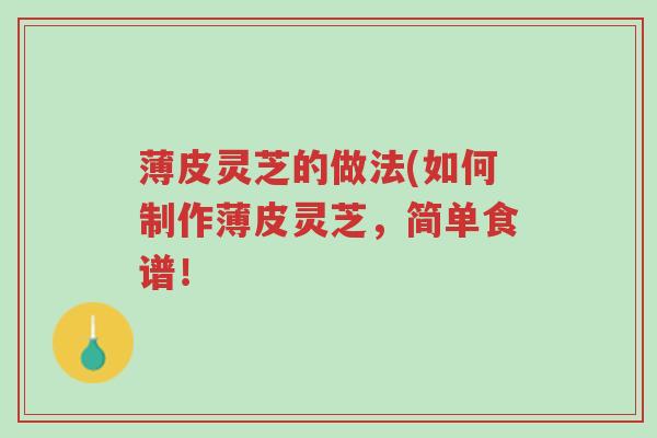 薄皮灵芝的做法(如何制作薄皮灵芝，简单食谱！-第1张图片-超越
