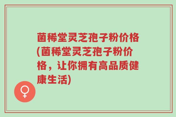 菌稀堂灵芝孢子粉价格(菌稀堂灵芝孢子粉价格,让你拥有高品质健康生活)-第1张图片-超越 菌稀堂灵芝孢子粉价格(菌稀堂灵芝孢子粉价格,让你拥有高品质健康生活)-第1张图片-超越