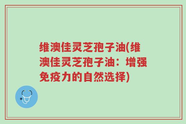维澳佳灵芝孢子油(维澳佳灵芝孢子油:增强免疫力的自然选择)-第1张图片-超越 维澳佳灵芝孢子油(维澳佳灵芝孢子油:增强免疫力的自然选择)-第1张图片-超越