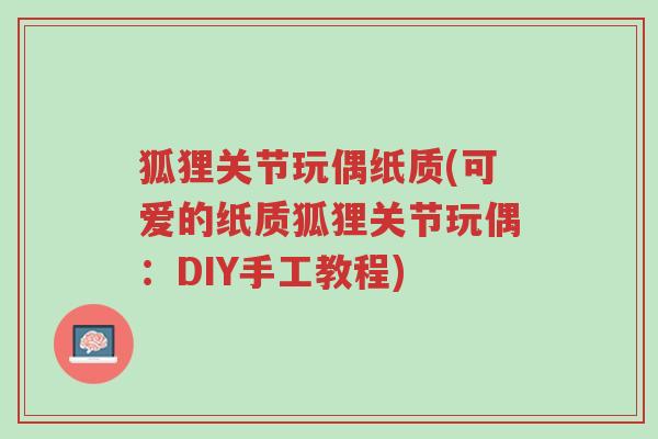 狐狸关节玩偶纸质(可爱的纸质狐狸关节玩偶:DIY手工教程)-第1张图片-超越 狐狸关节玩偶纸质(可爱的纸质狐狸关节玩偶:DIY手工教程)-第1张图片-超越