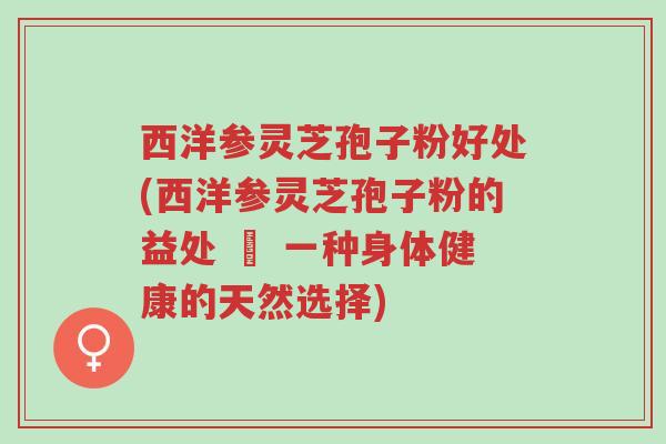 西洋参灵芝孢子粉好处(西洋参灵芝孢子粉的益处 – 一种身体健康的天然选择)-第1张图片-超越 西洋参灵芝孢子粉好处(西洋参灵芝孢子粉的益处 – 一种身体健康的天然选择)-第1张图片-超越