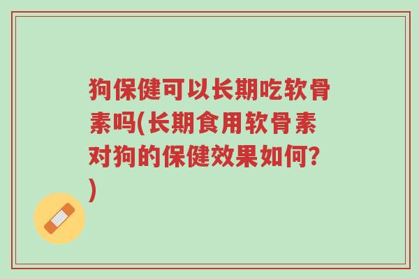狗保健可以长期吃软骨素吗(长期食用软骨素对狗的保健效果如何?)-第1张图片-超越 狗保健可以长期吃软骨素吗(长期食用软骨素对狗的保健效果如何?)-第1张图片-超越