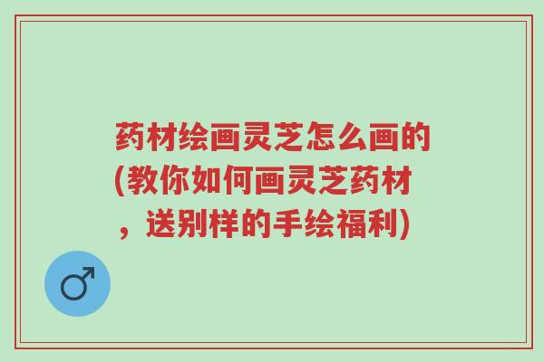 药材绘画灵芝怎么画的(教你如何画灵芝药材,送别样的手绘福利)-第1张图片-超越 药材绘画灵芝怎么画的(教你如何画灵芝药材,送别样的手绘福利)-第1张图片-超越