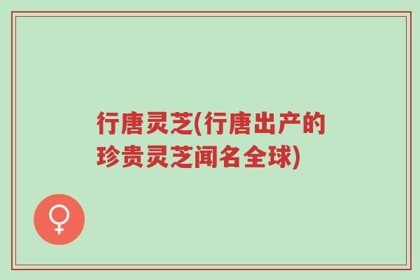 行唐灵芝(行唐出产的珍贵灵芝闻名全球)-第1张图片-超越