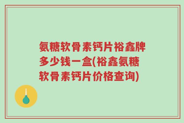 氨糖软骨素钙片裕鑫牌多少钱一盒(裕鑫氨糖软骨素钙片价格查询)-第1张图片-超越 氨糖软骨素钙片裕鑫牌多少钱一盒(裕鑫氨糖软骨素钙片价格查询)-第1张图片-超越