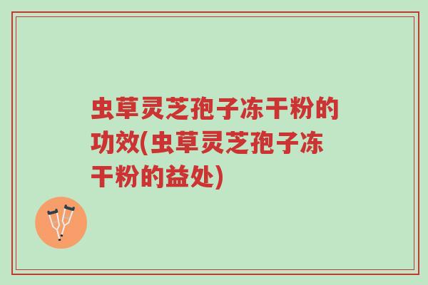 虫草灵芝孢子冻干粉的功效(虫草灵芝孢子冻干粉的益处)-第1张图片-超越 虫草灵芝孢子冻干粉的功效(虫草灵芝孢子冻干粉的益处)-第1张图片-超越