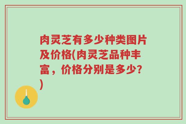 肉灵芝有多少种类图片及价格(肉灵芝品种丰富,价格分别是多少?)-第1张图片-超越 肉灵芝有多少种类图片及价格(肉灵芝品种丰富,价格分别是多少?)-第1张图片-超越