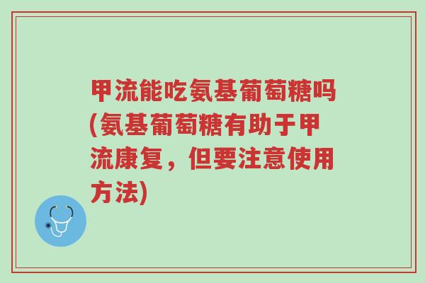 甲流能吃氨基葡萄糖吗(氨基葡萄糖有助于甲流康复,但要注意使用方法)-第1张图片-超越 甲流能吃氨基葡萄糖吗(氨基葡萄糖有助于甲流康复,但要注意使用方法)-第1张图片-超越