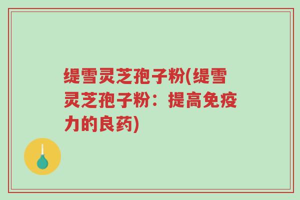 缇雪灵芝孢子粉(缇雪灵芝孢子粉:提高免疫力的良药)-第1张图片-超越 缇雪灵芝孢子粉(缇雪灵芝孢子粉:提高免疫力的良药)-第1张图片-超越