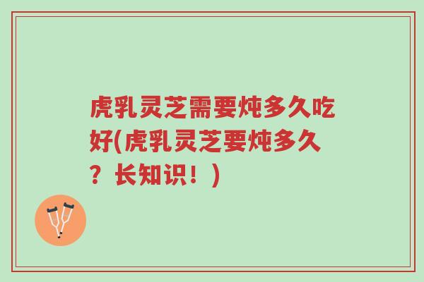 虎乳灵芝需要炖多久吃好(虎乳灵芝要炖多久?长知识!)-第1张图片-超越 虎乳灵芝需要炖多久吃好(虎乳灵芝要炖多久?长知识!)-第1张图片-超越