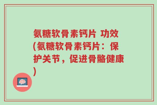 氨糖软骨素钙片 功效(氨糖软骨素钙片:保护关节,促进骨骼健康)-第1张图片-超越 氨糖软骨素钙片 功效(氨糖软骨素钙片:保护关节,促进骨骼健康)-第1张图片-超越