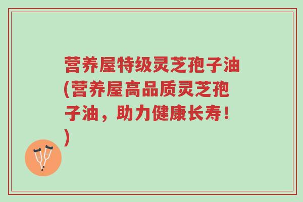 营养屋特级灵芝孢子油(营养屋高品质灵芝孢子油,助力健康长寿!)-第1张图片-超越 营养屋特级灵芝孢子油(营养屋高品质灵芝孢子油,助力健康长寿!)-第1张图片-超越