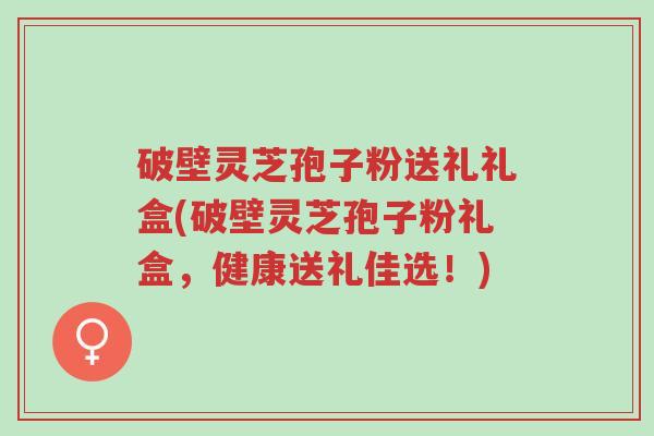 破壁灵芝孢子粉送礼礼盒(破壁灵芝孢子粉礼盒,健康送礼佳选!)-第1张图片-超越 破壁灵芝孢子粉送礼礼盒(破壁灵芝孢子粉礼盒,健康送礼佳选!)-第1张图片-超越