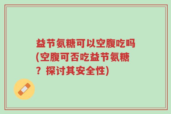 益节氨糖可以空腹吃吗(空腹可否吃益节氨糖?探讨其安全性)-第1张图片-超越 益节氨糖可以空腹吃吗(空腹可否吃益节氨糖?探讨其安全性)-第1张图片-超越