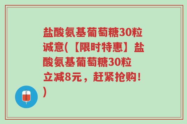 盐酸氨基葡萄糖30粒诚意(【限时特惠】盐酸氨基葡萄糖30粒 立减8元，赶紧抢购！)-第1张图片-超越
