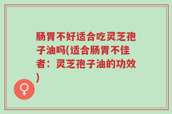 肠胃不好适合吃灵芝孢子油吗(适合肠胃不佳者:灵芝孢子油的功效)-第1张图片-超越 肠胃不好适合吃灵芝孢子油吗(适合肠胃不佳者:灵芝孢子油的功效)-第1张图片-超越