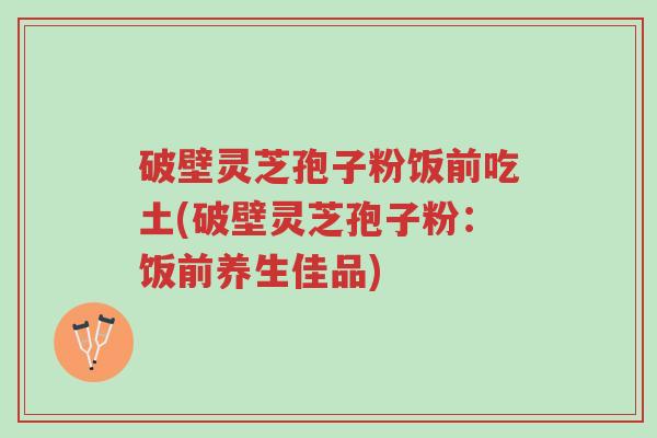 破壁灵芝孢子粉饭前吃土(破壁灵芝孢子粉:饭前养生佳品)-第1张图片-超越 破壁灵芝孢子粉饭前吃土(破壁灵芝孢子粉:饭前养生佳品)-第1张图片-超越