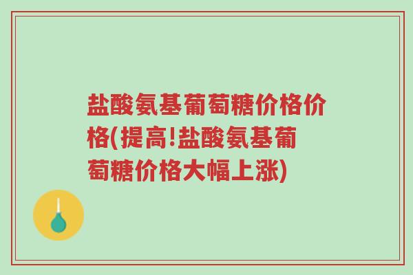 盐酸氨基葡萄糖价格价格(提高!盐酸氨基葡萄糖价格大幅上涨)-第1张图片-超越 盐酸氨基葡萄糖价格价格(提高!盐酸氨基葡萄糖价格大幅上涨)-第1张图片-超越