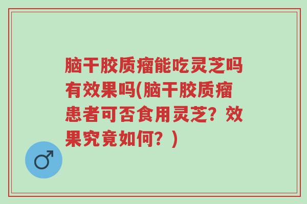 脑干胶质瘤能吃灵芝吗有效果吗(脑干胶质瘤患者可否食用灵芝？效果究竟如何？)-第1张图片-超越
