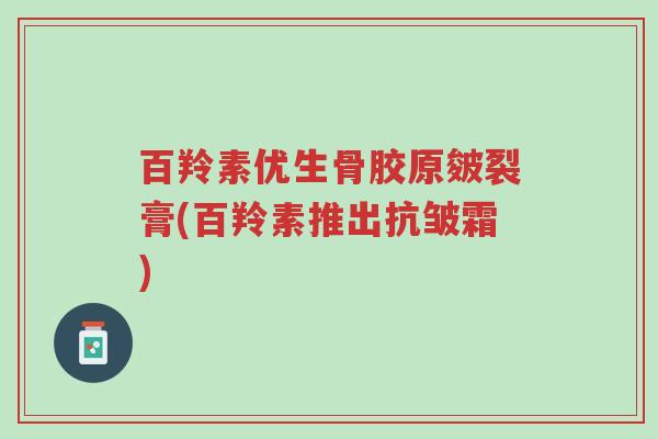 百羚素优生骨胶原皴裂膏(百羚素推出抗皱霜)-第1张图片-超越 百羚素优生骨胶原皴裂膏(百羚素推出抗皱霜)-第1张图片-超越