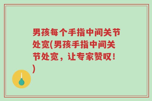 男孩每个手指中间关节处宽(男孩手指中间关节处宽,让专家赞叹!)-第1张图片-超越 男孩每个手指中间关节处宽(男孩手指中间关节处宽,让专家赞叹!)-第1张图片-超越