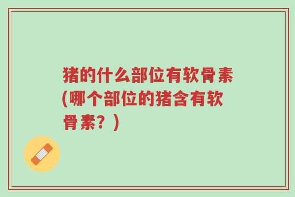 猪的什么部位有软骨素(哪个部位的猪含有软骨素?)-第1张图片-超越 猪的什么部位有软骨素(哪个部位的猪含有软骨素?)-第1张图片-超越