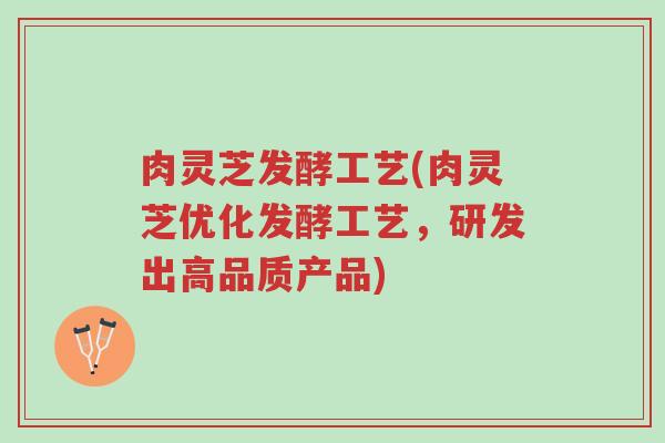 肉灵芝发酵工艺(肉灵芝优化发酵工艺,研发出高品质产品)-第1张图片-超越 肉灵芝发酵工艺(肉灵芝优化发酵工艺,研发出高品质产品)-第1张图片-超越