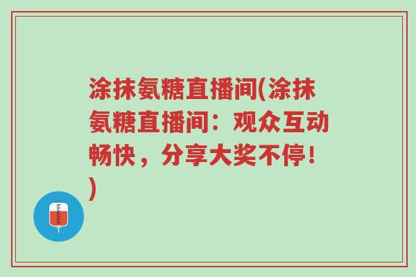 涂抹氨糖直播间(涂抹氨糖直播间:观众互动畅快,分享大奖不停!)-第1张图片-超越 涂抹氨糖直播间(涂抹氨糖直播间:观众互动畅快,分享大奖不停!)-第1张图片-超越