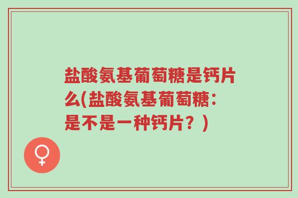 盐酸氨基葡萄糖是钙片么(盐酸氨基葡萄糖：是不是一种钙片？)-第1张图片-超越