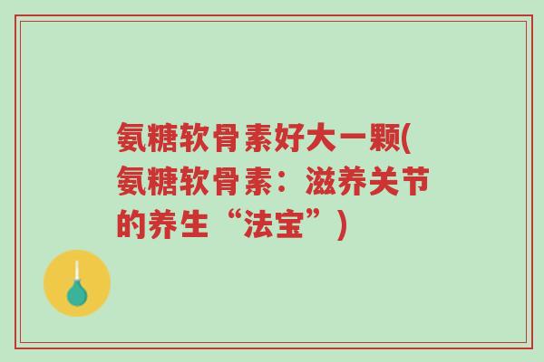 氨糖软骨素好大一颗(氨糖软骨素:滋养关节的养生“法宝”)-第1张图片-超越 氨糖软骨素好大一颗(氨糖软骨素:滋养关节的养生“法宝”)-第1张图片-超越