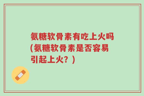 氨糖软骨素有吃上火吗(氨糖软骨素是否容易引起上火?)-第1张图片-超越 氨糖软骨素有吃上火吗(氨糖软骨素是否容易引起上火?)-第1张图片-超越