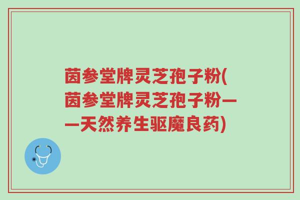 茵参堂牌灵芝孢子粉(茵参堂牌灵芝孢子粉——天然养生驱魔良药)-第1张图片-超越 茵参堂牌灵芝孢子粉(茵参堂牌灵芝孢子粉——天然养生驱魔良药)-第1张图片-超越