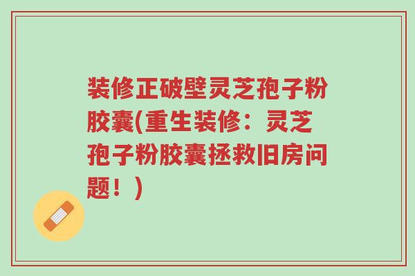 装修正破壁灵芝孢子粉胶囊(重生装修：灵芝孢子粉胶囊拯救旧房问题！)-第1张图片-超越