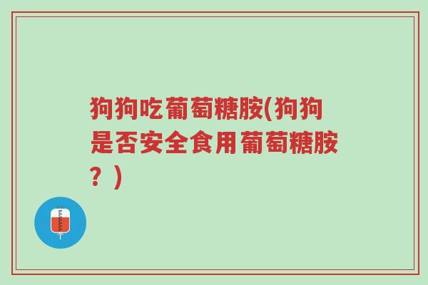 狗狗吃葡萄糖胺(狗狗是否安全食用葡萄糖胺?)-第1张图片-超越 狗狗吃葡萄糖胺(狗狗是否安全食用葡萄糖胺?)-第1张图片-超越