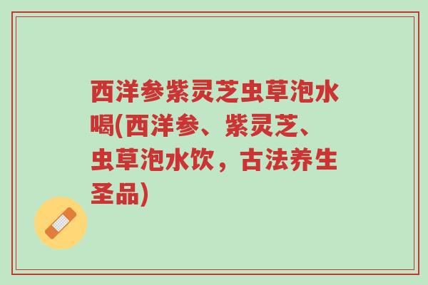 西洋参紫灵芝虫草泡水喝(西洋参、紫灵芝、虫草泡水饮,古法养生圣品)-第1张图片-超越 西洋参紫灵芝虫草泡水喝(西洋参、紫灵芝、虫草泡水饮,古法养生圣品)-第1张图片-超越