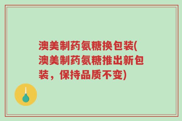 澳美制药氨糖换包装(澳美制药氨糖推出新包装,保持品质不变)-第1张图片-超越 澳美制药氨糖换包装(澳美制药氨糖推出新包装,保持品质不变)-第1张图片-超越