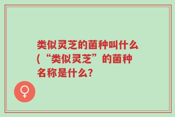 类似灵芝的菌种叫什么(“类似灵芝”的菌种名称是什么？-第1张图片-超越
