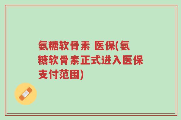 氨糖软骨素 医保(氨糖软骨素正式进入医保支付范围)-第1张图片-超越 氨糖软骨素 医保(氨糖软骨素正式进入医保支付范围)-第1张图片-超越