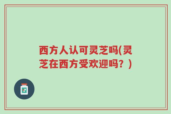 西方人认可灵芝吗(灵芝在西方受欢迎吗?)-第1张图片-超越 西方人认可灵芝吗(灵芝在西方受欢迎吗?)-第1张图片-超越