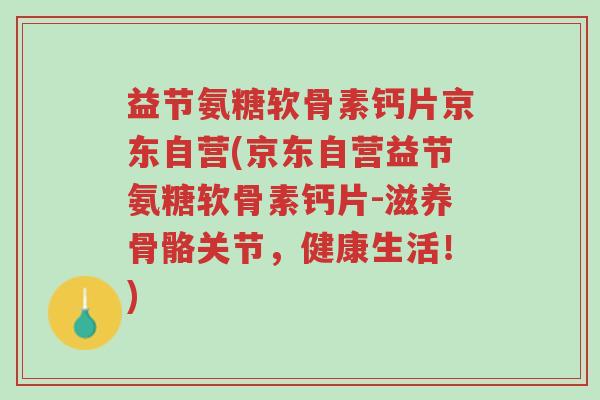 益节氨糖软骨素钙片京东自营(京东自营益节氨糖软骨素钙片-滋养骨骼关节,健康生活!)-第1张图片-超越 益节氨糖软骨素钙片京东自营(京东自营益节氨糖软骨素钙片-滋养骨骼关节,健康生活!)-第1张图片-超越