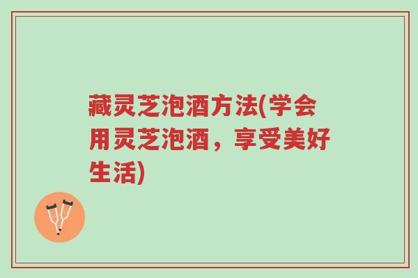 藏灵芝泡酒方法(学会用灵芝泡酒,享受美好生活)-第1张图片-超越 藏灵芝泡酒方法(学会用灵芝泡酒,享受美好生活)-第1张图片-超越